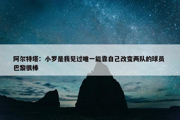 阿尔特塔：小罗是我见过唯一能靠自己改变两队的球员 巴黎很棒