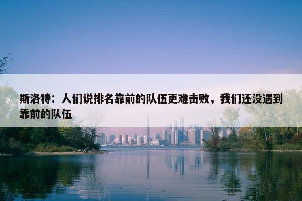 斯洛特：人们说排名靠前的队伍更难击败，我们还没遇到靠前的队伍