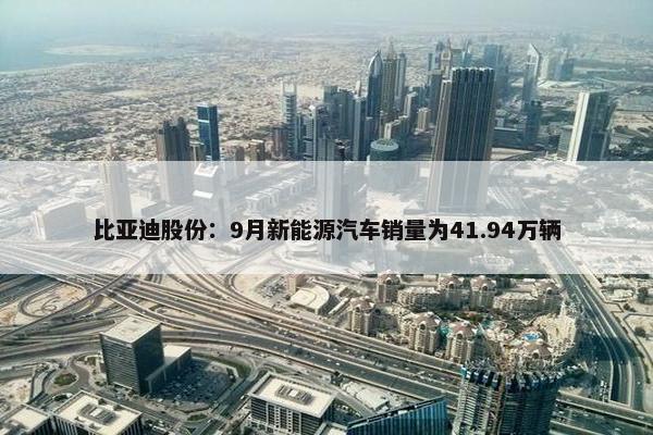 比亚迪股份：9月新能源汽车销量为41.94万辆