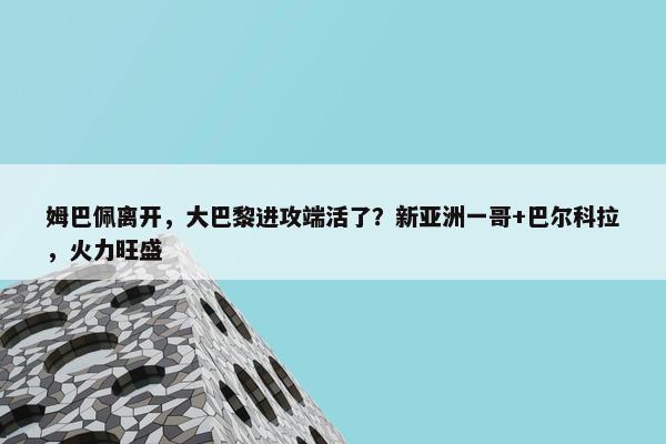 姆巴佩离开，大巴黎进攻端活了？新亚洲一哥+巴尔科拉，火力旺盛