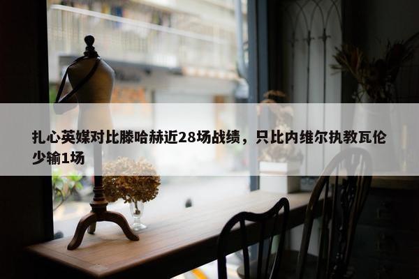 扎心英媒对比滕哈赫近28场战绩，只比内维尔执教瓦伦少输1场