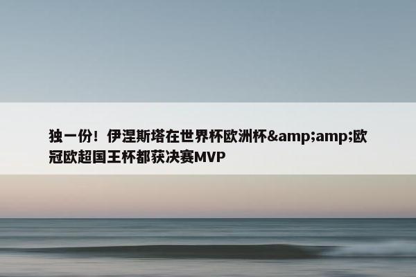 独一份！伊涅斯塔在世界杯欧洲杯&amp;欧冠欧超国王杯都获决赛MVP