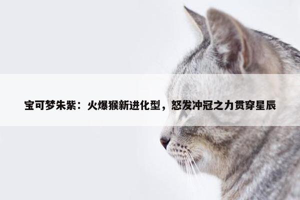 宝可梦朱紫：火爆猴新进化型，怒发冲冠之力贯穿星辰