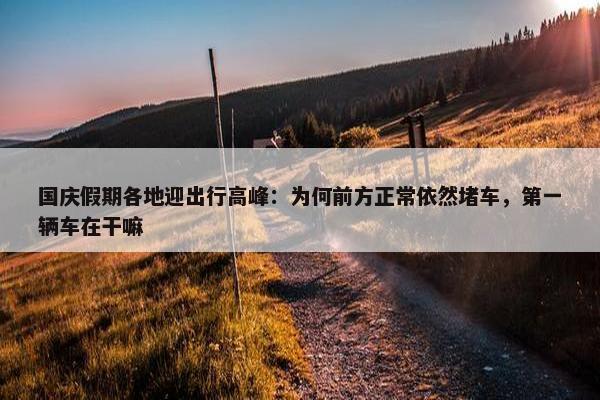 国庆假期各地迎出行高峰：为何前方正常依然堵车，第一辆车在干嘛