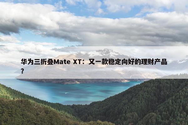 华为三折叠Mate XT：又一款稳定向好的理财产品？