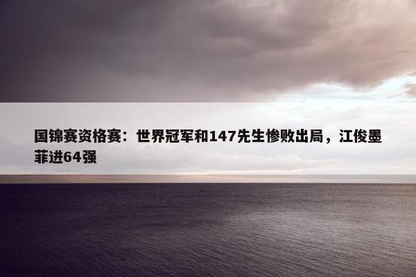 国锦赛资格赛：世界冠军和147先生惨败出局，江俊墨菲进64强