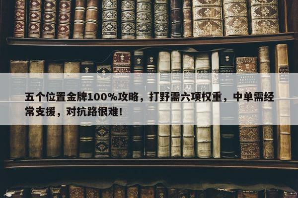 五个位置金牌100%攻略，打野需六项权重，中单需经常支援，对抗路很难！