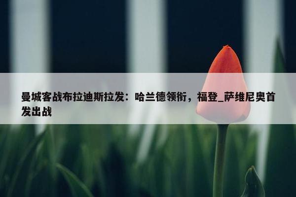 曼城客战布拉迪斯拉发：哈兰德领衔，福登_萨维尼奥首发出战