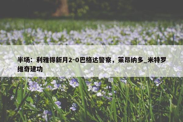 半场：利雅得新月2-0巴格达警察，莱昂纳多_米特罗维奇建功