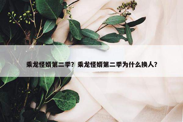 乘龙怪婿第二季？乘龙怪婿第二季为什么换人？