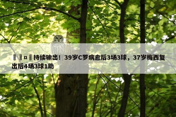 🤩持续输出！39岁C罗病愈后3场3球，37岁梅西复出后4场3球1助