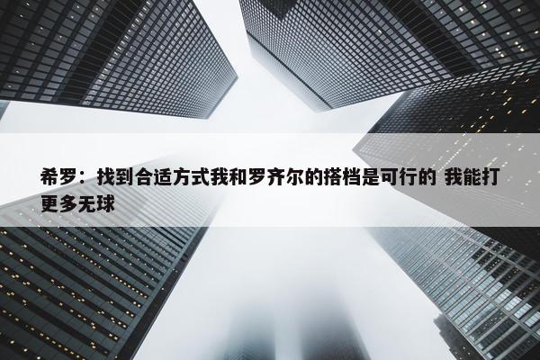 希罗：找到合适方式我和罗齐尔的搭档是可行的 我能打更多无球