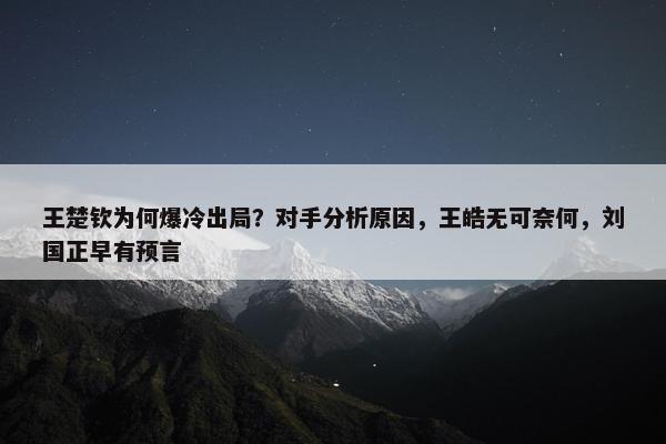 王楚钦为何爆冷出局？对手分析原因，王皓无可奈何，刘国正早有预言