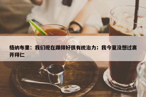 格纳布里：我们现在踢得好很有统治力；我今夏没想过离开拜仁