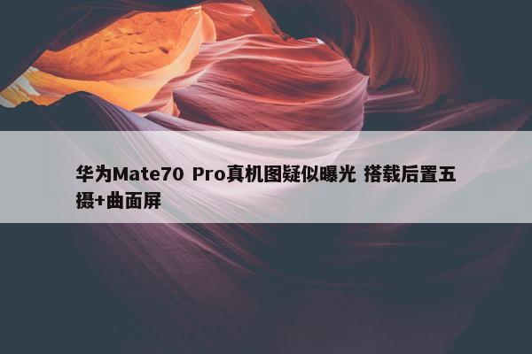 华为Mate70 Pro真机图疑似曝光 搭载后置五摄+曲面屏