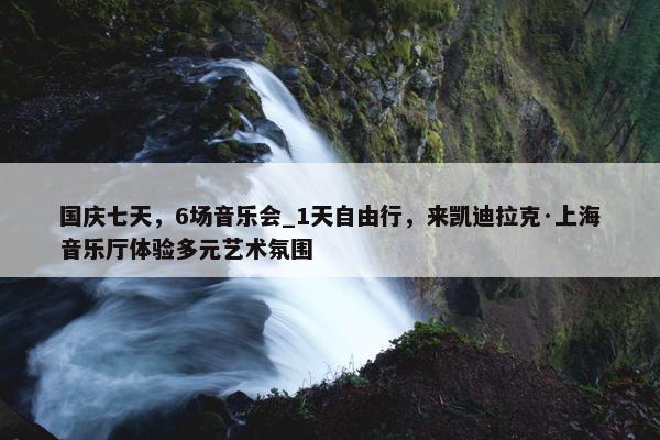 国庆七天，6场音乐会_1天自由行，来凯迪拉克·上海音乐厅体验多元艺术氛围