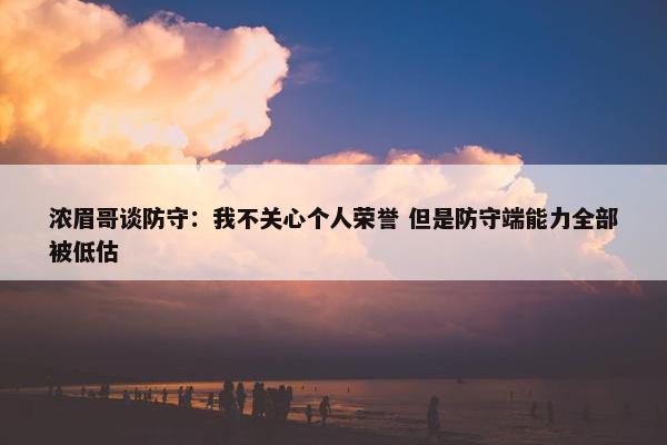 浓眉哥谈防守：我不关心个人荣誉 但是防守端能力全部被低估