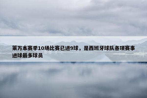 莱万本赛季10场比赛已进9球，是西班牙球队各项赛事进球最多球员