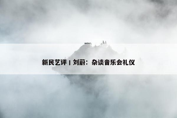 新民艺评丨刘蔚：杂谈音乐会礼仪