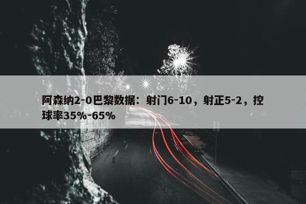 阿森纳2-0巴黎数据：射门6-10，射正5-2，控球率35%-65%