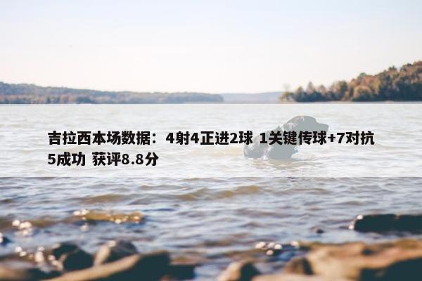 吉拉西本场数据：4射4正进2球 1关键传球+7对抗5成功 获评8.8分