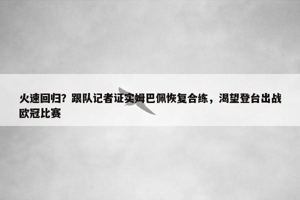 火速回归？跟队记者证实姆巴佩恢复合练，渴望登台出战欧冠比赛