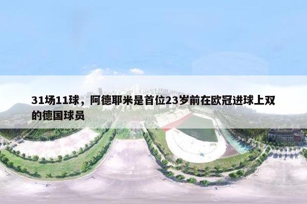 31场11球，阿德耶米是首位23岁前在欧冠进球上双的德国球员