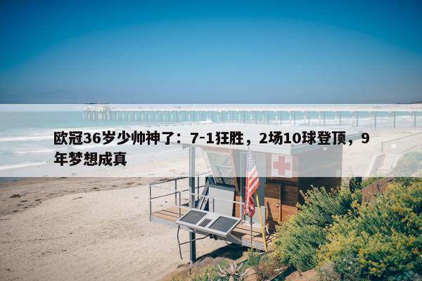 欧冠36岁少帅神了：7-1狂胜，2场10球登顶，9年梦想成真