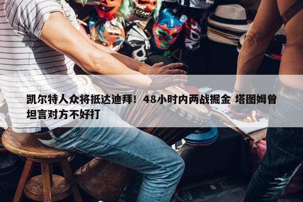 凯尔特人众将抵达迪拜！48小时内两战掘金 塔图姆曾坦言对方不好打