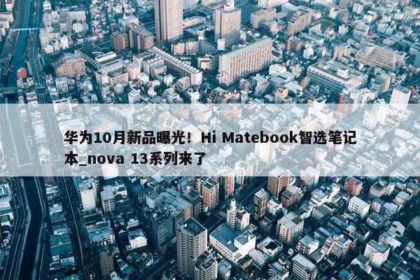 华为10月新品曝光！Hi Matebook智选笔记本_nova 13系列来了