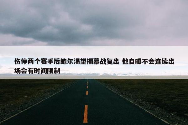 伤停两个赛季后鲍尔渴望揭幕战复出 他自曝不会连续出场会有时间限制