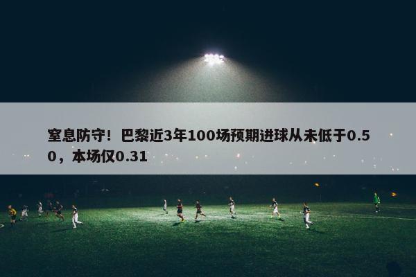 窒息防守！巴黎近3年100场预期进球从未低于0.50，本场仅0.31