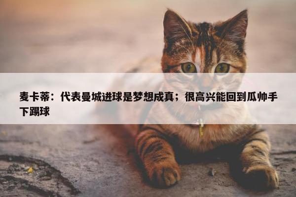 麦卡蒂：代表曼城进球是梦想成真；很高兴能回到瓜帅手下踢球