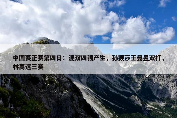 中国赛正赛第四日：混双四强产生，孙颖莎王曼昱双打，林高远三赛