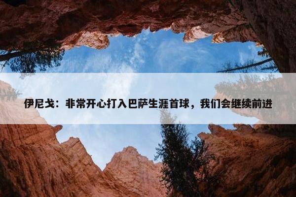 伊尼戈：非常开心打入巴萨生涯首球，我们会继续前进