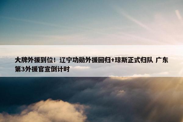 大牌外援到位！辽宁功勋外援回归+琼斯正式归队 广东第3外援官宣倒计时