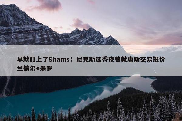 早就盯上了Shams：尼克斯选秀夜曾就唐斯交易报价兰德尔+米罗