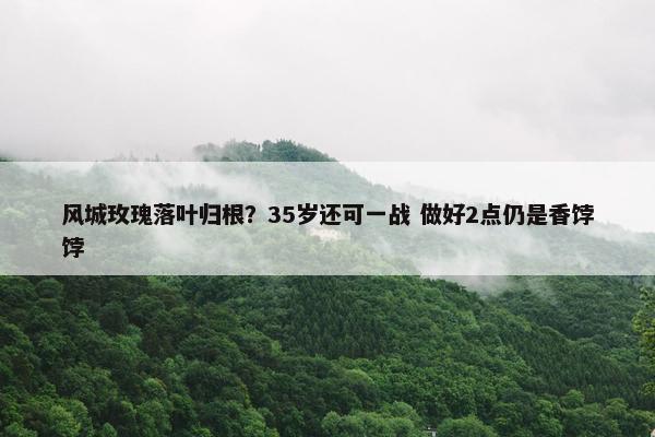 风城玫瑰落叶归根？35岁还可一战 做好2点仍是香饽饽