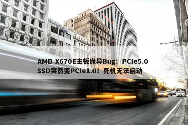 AMD X670E主板诡异Bug：PCIe5.0 SSD突然变PCIe1.0！死机无法启动