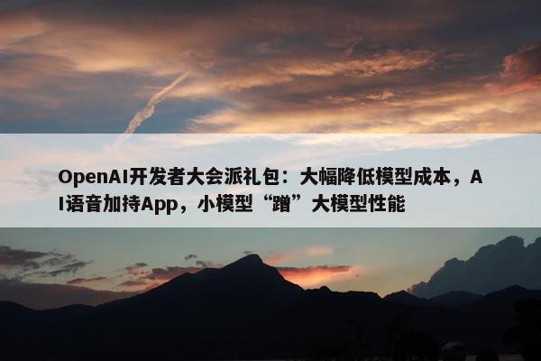 OpenAI开发者大会派礼包：大幅降低模型成本，AI语音加持App，小模型“蹭”大模型性能