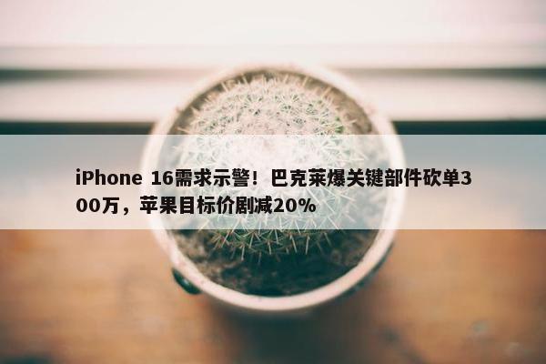 iPhone 16需求示警！巴克莱爆关键部件砍单300万，苹果目标价剧减20%