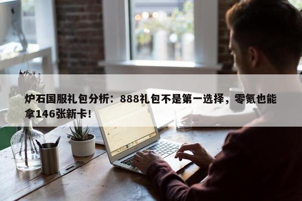 炉石国服礼包分析：888礼包不是第一选择，零氪也能拿146张新卡！