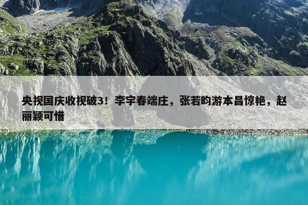 央视国庆收视破3！李宇春端庄，张若昀游本昌惊艳，赵丽颖可惜