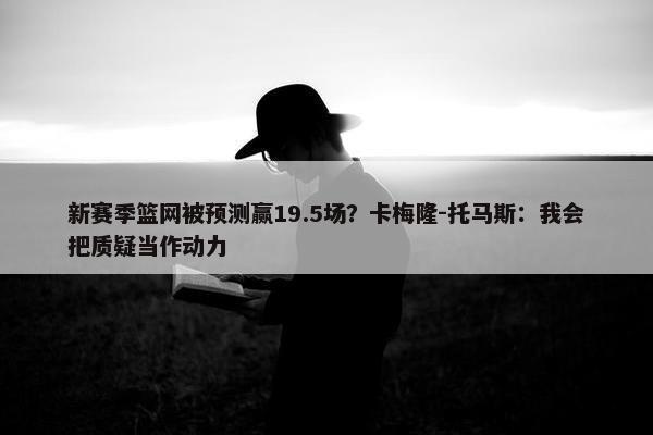 新赛季篮网被预测赢19.5场？卡梅隆-托马斯：我会把质疑当作动力