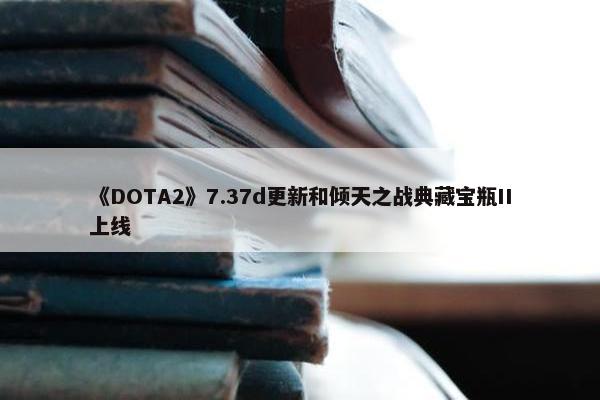 《DOTA2》7.37d更新和倾天之战典藏宝瓶II上线