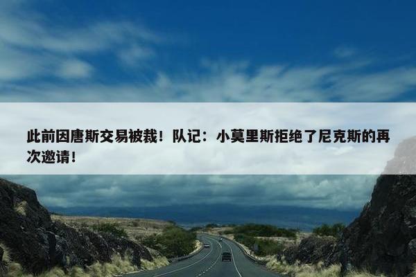 此前因唐斯交易被裁！队记：小莫里斯拒绝了尼克斯的再次邀请！