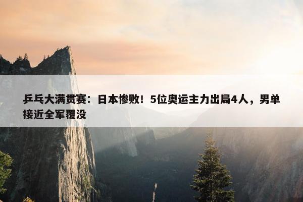 乒乓大满贯赛：日本惨败！5位奥运主力出局4人，男单接近全军覆没