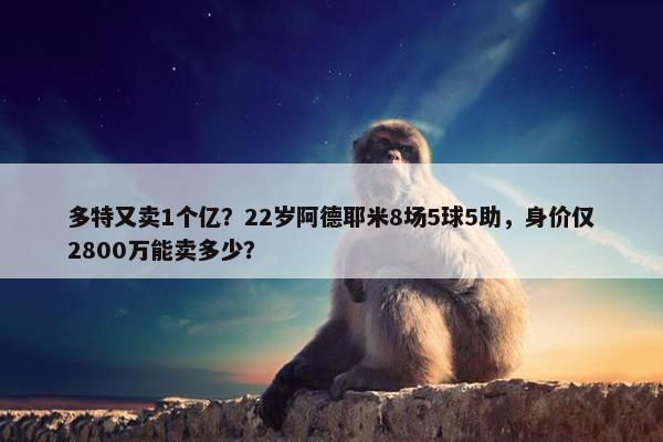 多特又卖1个亿？22岁阿德耶米8场5球5助，身价仅2800万能卖多少？