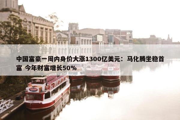 中国富豪一周内身价大涨1300亿美元：马化腾坐稳首富 今年财富增长50%