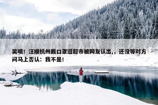 笑喷！汪顺杭州戴口罩逛超市被网友认出,，还没等对方问马上否认：我不是！